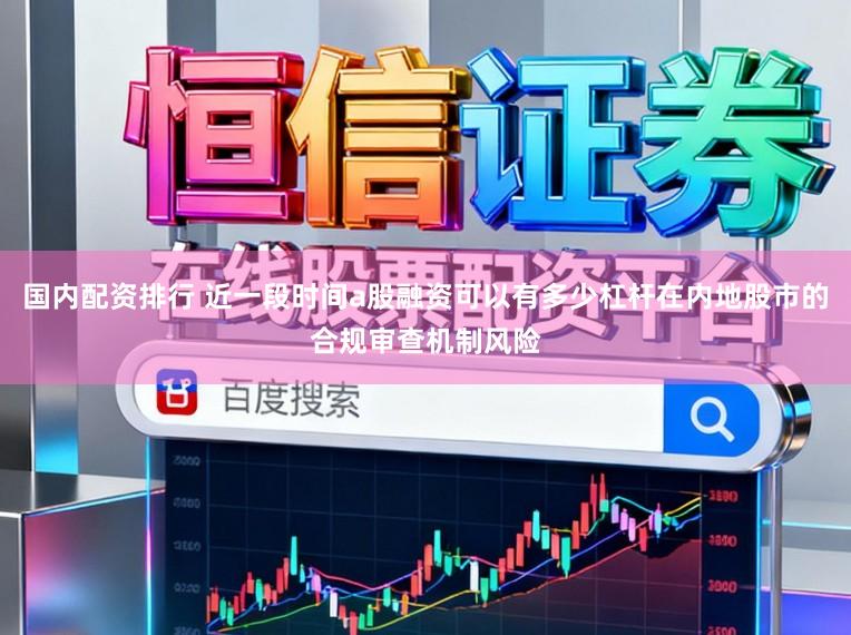 国内配资排行 近一段时间a股融资可以有多少杠杆在内地股市的合规审查机制风险