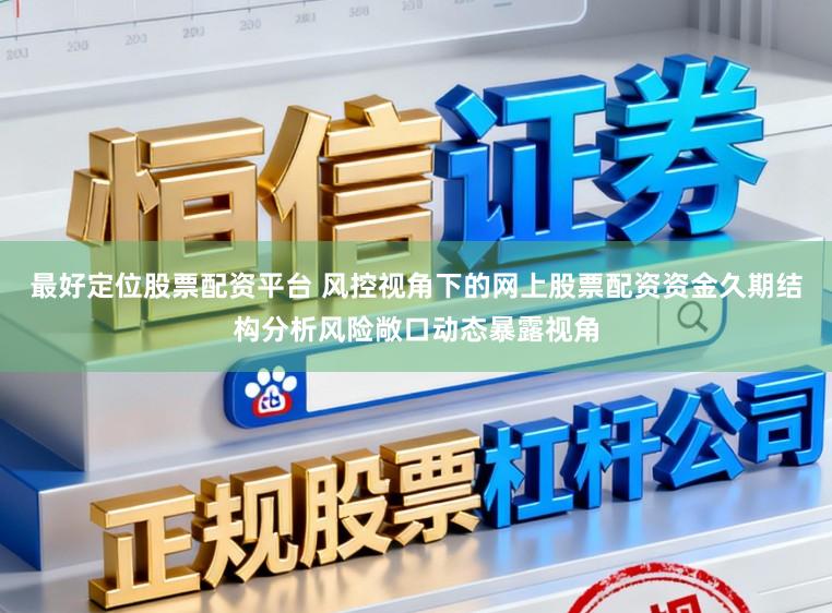 最好定位股票配资平台 风控视角下的网上股票配资资金久期结构分析风险敞口动态暴露视角