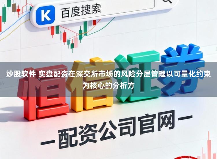炒股软件 实盘配资在深交所市场的风险分层管理以可量化约束为核心的分析方