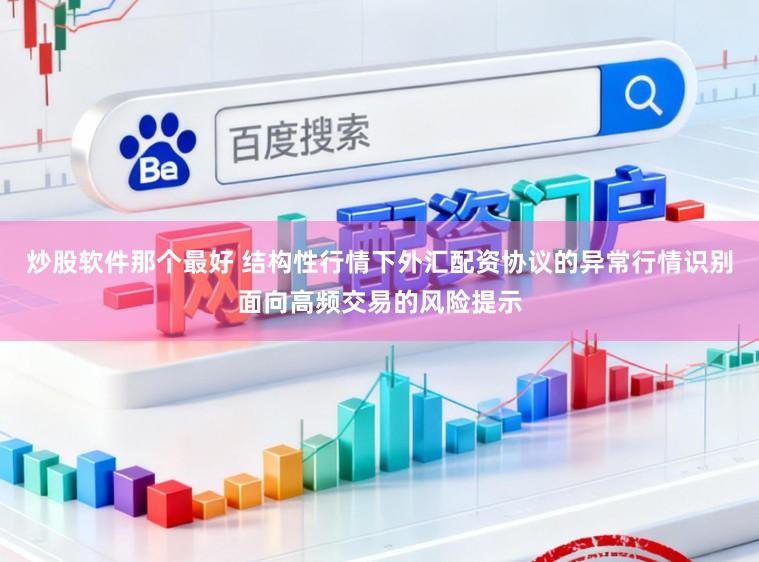 炒股软件那个最好 结构性行情下外汇配资协议的异常行情识别面向高频交易的风险提示