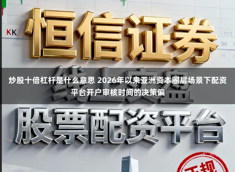 炒股十倍杠杆是什么意思 2026年以来亚洲资本圈层场景下配资平台开户审核时间的决策偏