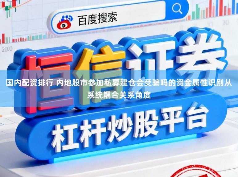 国内配资排行 内地股市参加私募建仓会受骗吗的资金属性识别从系统耦合关系角度