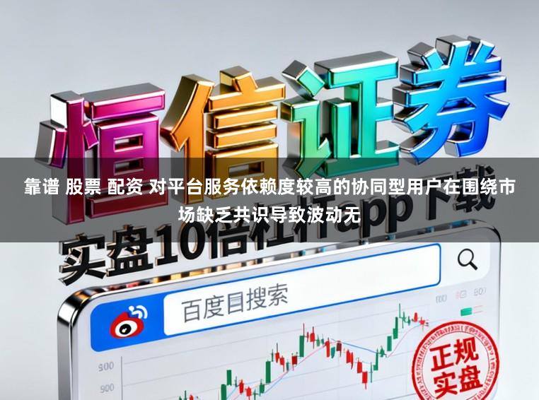 靠谱 股票 配资 对平台服务依赖度较高的协同型用户在围绕市场缺乏共识导致波动无