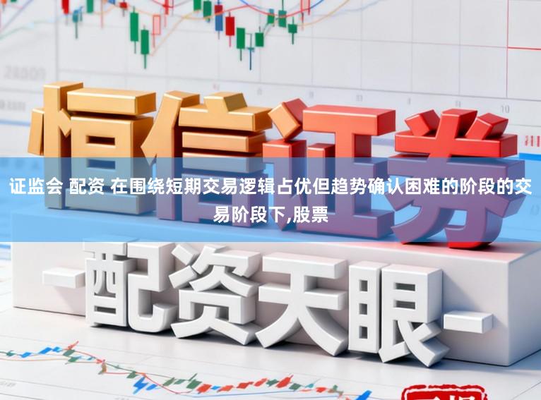 证监会 配资 在围绕短期交易逻辑占优但趋势确认困难的阶段的交易阶段下,股票