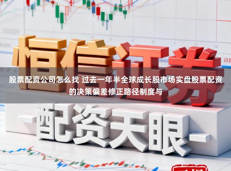 股票配资公司怎么找 过去一年半全球成长股市场实盘股票配资的决策偏差修正路径制度与