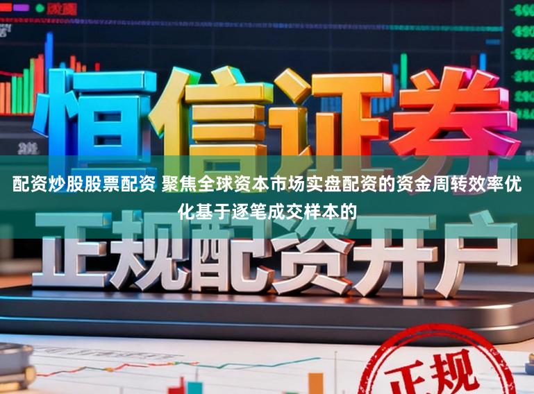 配资炒股股票配资 聚焦全球资本市场实盘配资的资金周转效率优化基于逐笔成交样本的