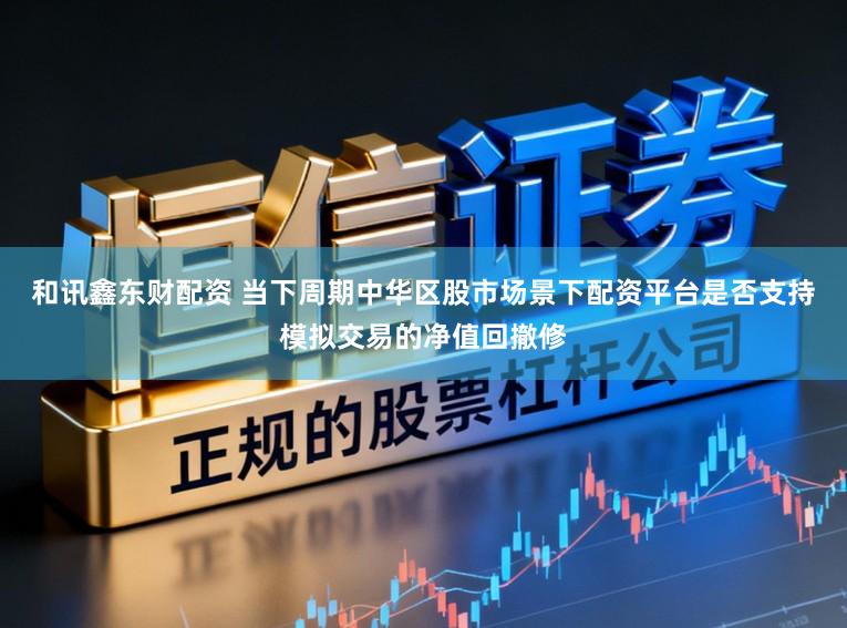 和讯鑫东财配资 当下周期中华区股市场景下配资平台是否支持模拟交易的净值回撤修