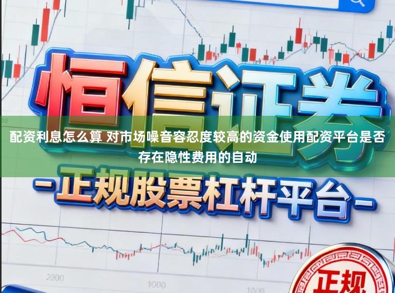 配资利息怎么算 对市场噪音容忍度较高的资金使用配资平台是否存在隐性费用的自动