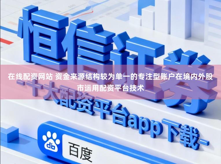 在线配资网站 资金来源结构较为单一的专注型账户在境内外股市运用配资平台技术