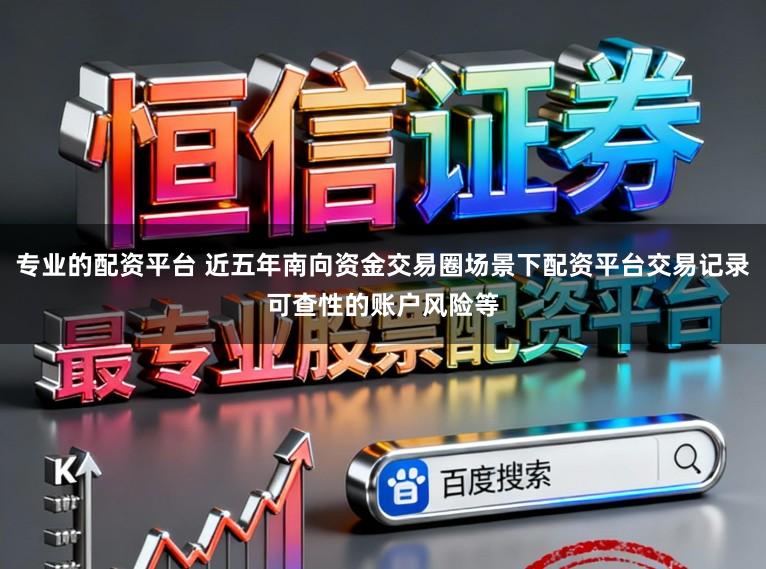 专业的配资平台 近五年南向资金交易圈场景下配资平台交易记录可查性的账户风险等