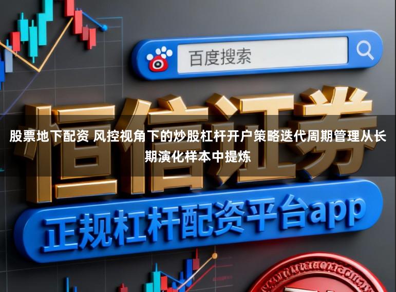 股票地下配资 风控视角下的炒股杠杆开户策略迭代周期管理从长期演化样本中提炼
