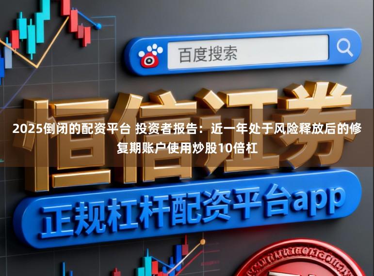 2025倒闭的配资平台 投资者报告：近一年处于风险释放后的修复期账户使用炒股10倍杠