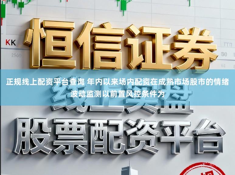 正规线上配资平台查询 年内以来场内配资在成熟市场股市的情绪波动监测以前置风控条件为