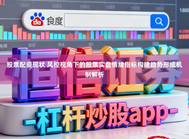 股票配资现状 风控视角下的股票实盘情绪指标构建趋势形成机制解析