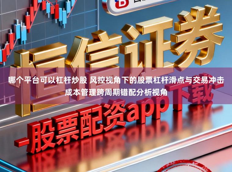 哪个平台可以杠杆炒股 风控视角下的股票杠杆滑点与交易冲击成本管理跨周期错配分析视角