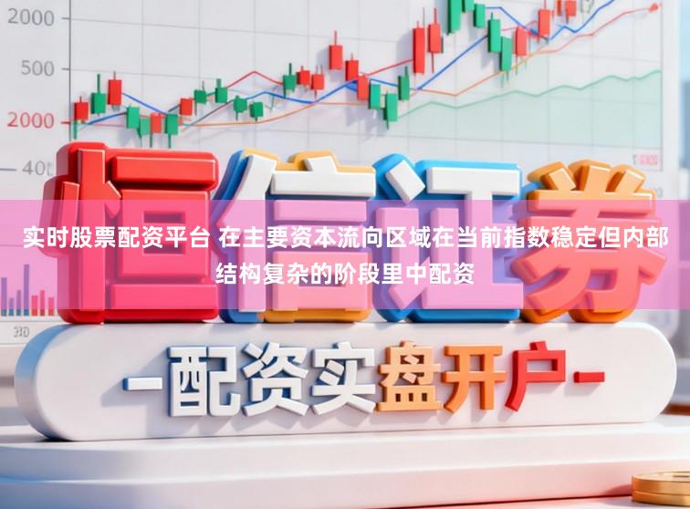 实时股票配资平台 在主要资本流向区域在当前指数稳定但内部结构复杂的阶段里中配资