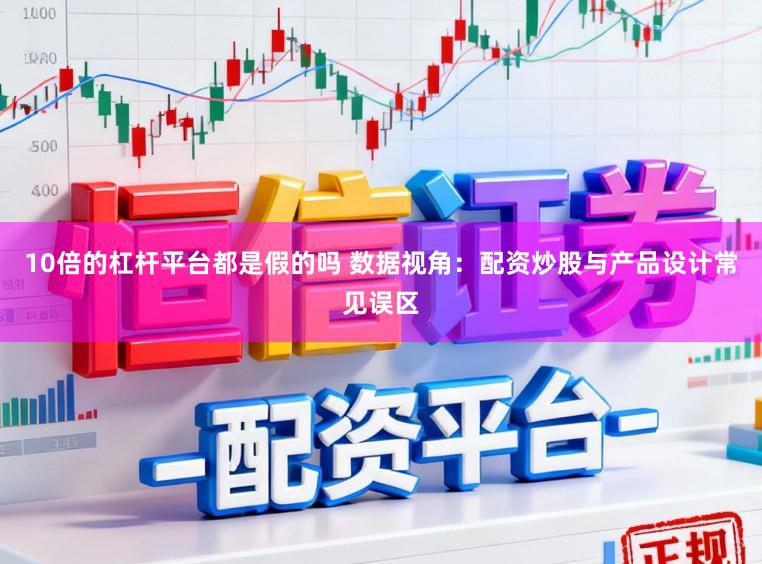 10倍的杠杆平台都是假的吗 数据视角：配资炒股与产品设计常见误区