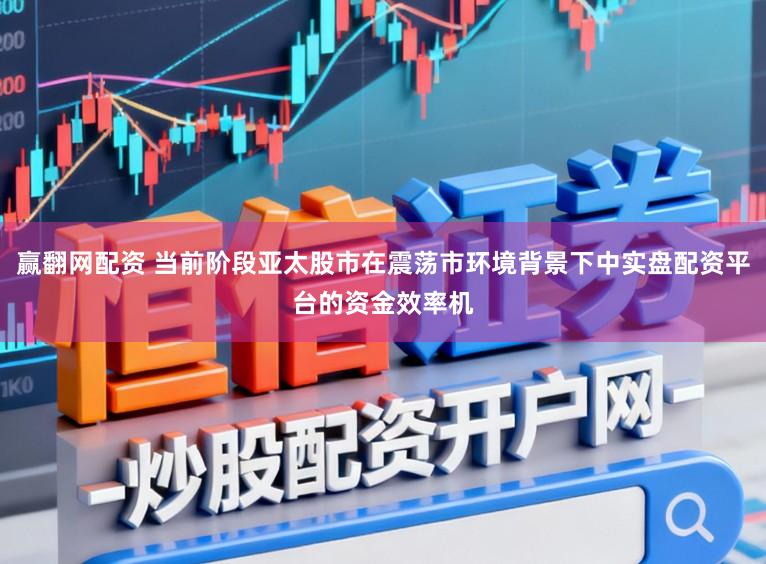 赢翻网配资 当前阶段亚太股市在震荡市环境背景下中实盘配资平台的资金效率机