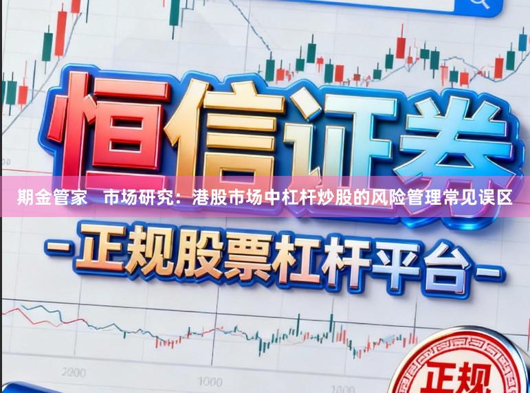 期金管家   市场研究：港股市场中杠杆炒股的风险管理常见误区
