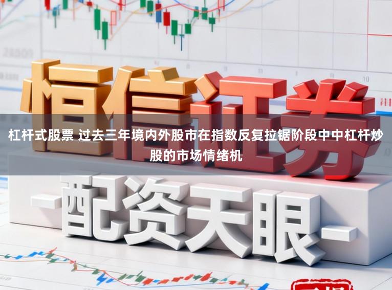 杠杆式股票 过去三年境内外股市在指数反复拉锯阶段中中杠杆炒股的市场情绪机
