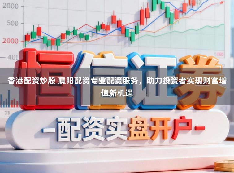 香港配资炒股 襄阳配资专业配资服务，助力投资者实现财富增值新机遇