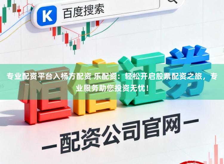 专业配资平台入杨方配资 乐配资：轻松开启股票配资之旅，专业服务助您投资无忧！