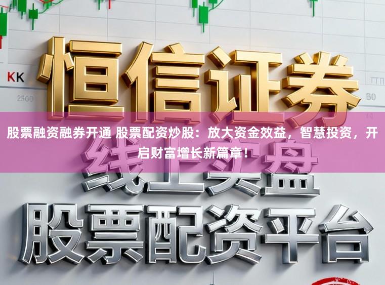 股票融资融券开通 股票配资炒股:放大资金效益,智慧投资,开启财富增长新篇章!