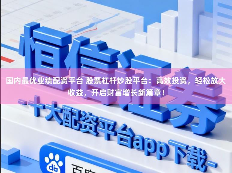国内最优业绩配资平台 股票杠杆炒股平台：高效投资，轻松放大收益，开启财富增长新篇章！