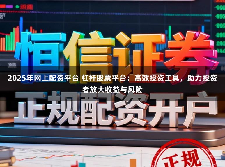 2025年网上配资平台 杠杆股票平台：高效投资工具，助力投资者放大收益与风险