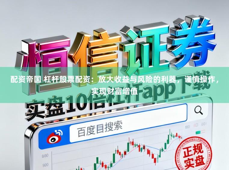 配资帝国 杠杆股票配资：放大收益与风险的利器，谨慎操作，实现财富增值