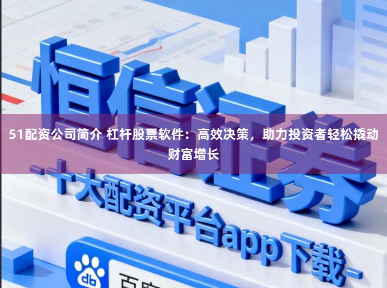 51配资公司简介 杠杆股票软件:高效决策,助力投资者轻松撬动财富增长