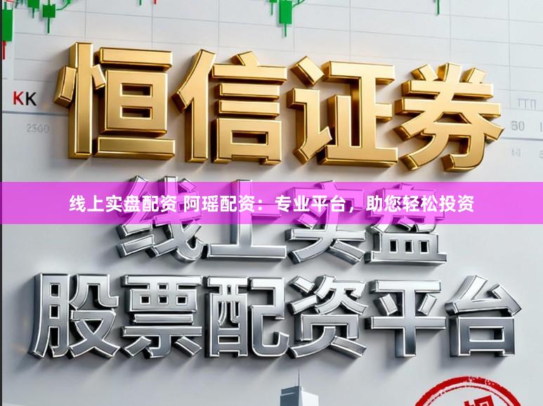 线上实盘配资 阿瑶配资：专业平台，助您轻松投资