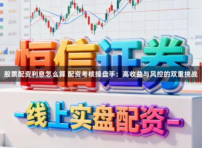 股票配资利息怎么算 配资考核操盘手:高收益与风控的双重挑战