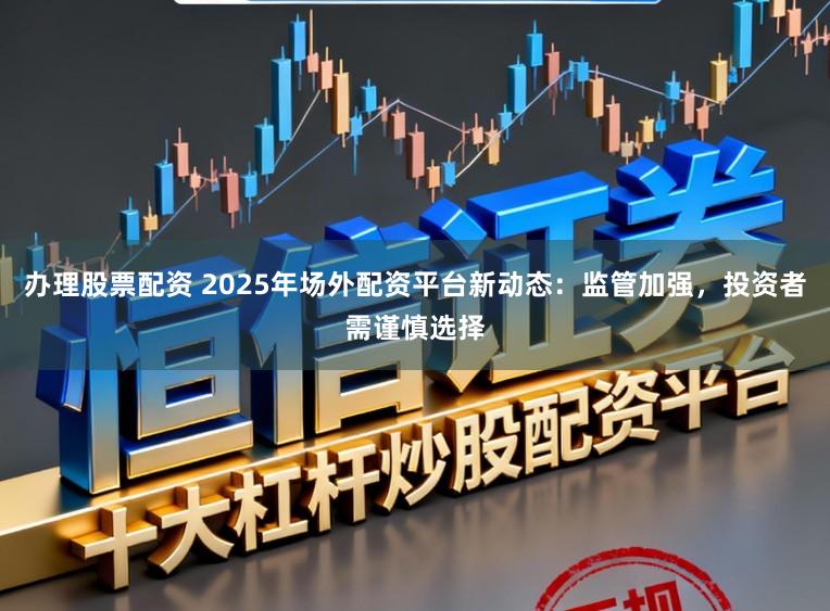 办理股票配资 2025年场外配资平台新动态：监管加强，投资者需谨慎选择