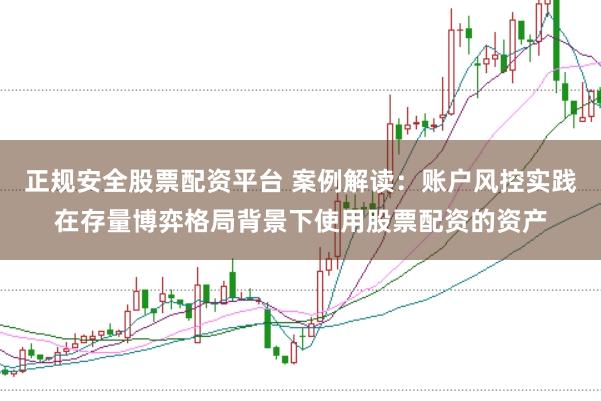 正规安全股票配资平台 案例解读：账户风控实践在存量博弈格局背景下使用股票配资的资产