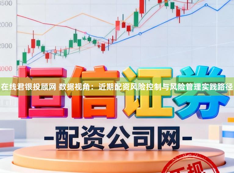 在线君银投顾网 数据视角：近期配资风险控制与风险管理实践路径