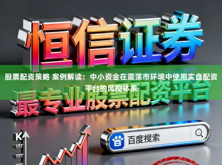 股票配资策略 案例解读：中小资金在震荡市环境中使用实盘配资平台的风控体系