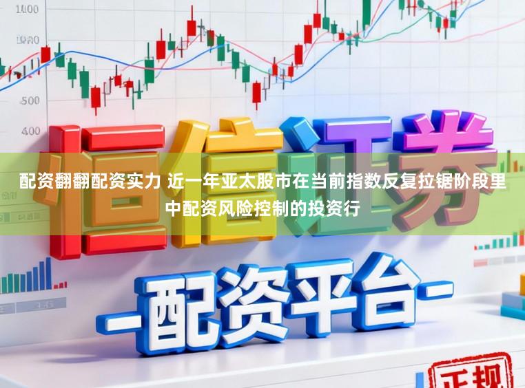 配资翻翻配资实力 近一年亚太股市在当前指数反复拉锯阶段里中配资风险控制的投资行