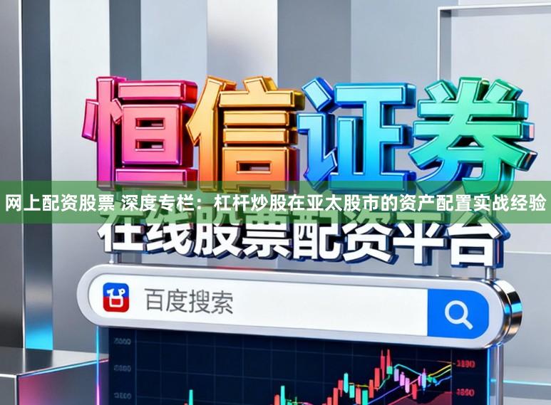 网上配资股票 深度专栏：杠杆炒股在亚太股市的资产配置实战经验