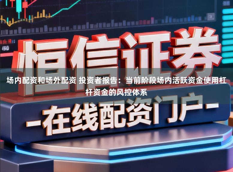 场内配资和场外配资 投资者报告：当前阶段场内活跃资金使用杠杆资金的风控体系