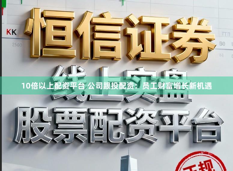 10倍以上配资平台 公司跟投配资：员工财富增长新机遇