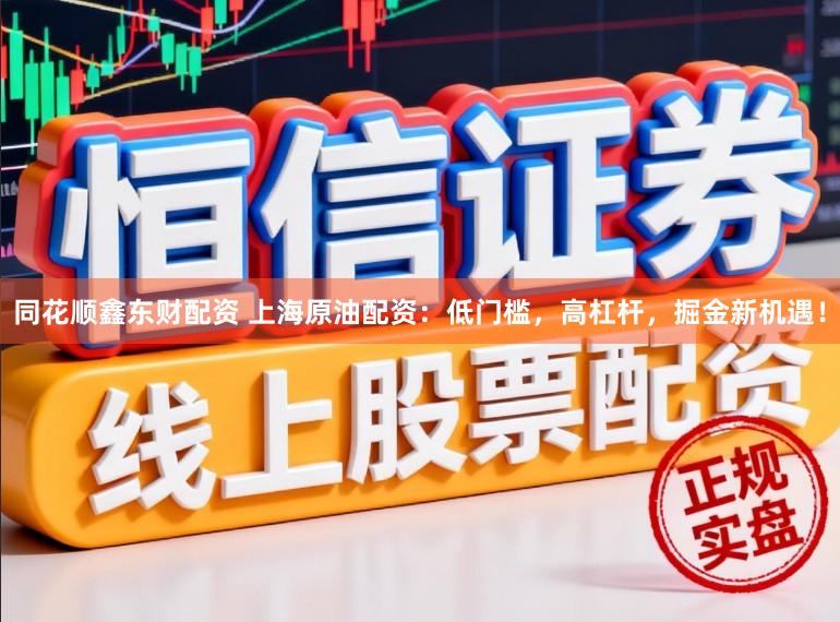 同花顺鑫东财配资 上海原油配资：低门槛，高杠杆，掘金新机遇！