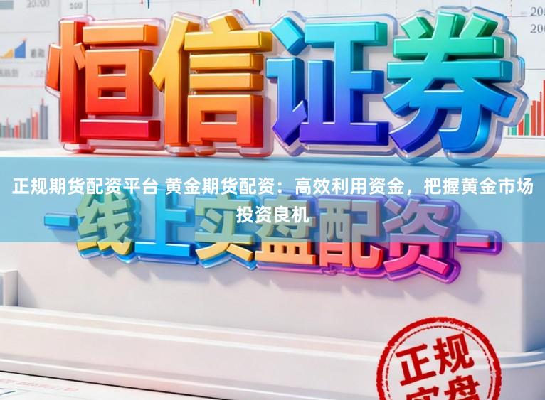 正规期货配资平台 黄金期货配资:高效利用资金,把握黄金市场投资良机