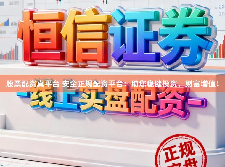 股票配资真平台 安全正规配资平台：助您稳健投资，财富增值！