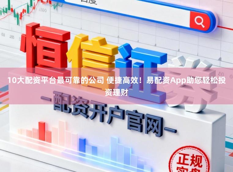 10大配资平台最可靠的公司 便捷高效！易配资App助您轻松投资理财