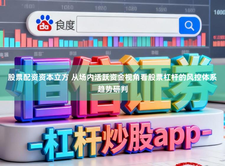 股票配资资本立方 从场内活跃资金视角看股票杠杆的风控体系趋势研判
