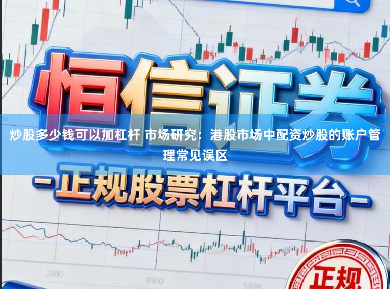 炒股多少钱可以加杠杆 市场研究：港股市场中配资炒股的账户管理常见误区