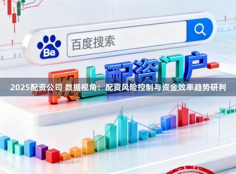 2025配资公司 数据视角：配资风险控制与资金效率趋势研判