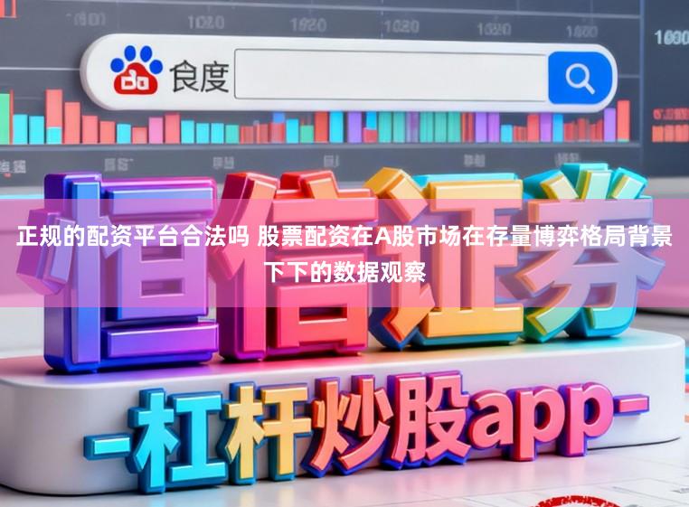正规的配资平台合法吗 股票配资在A股市场在存量博弈格局背景下下的数据观察