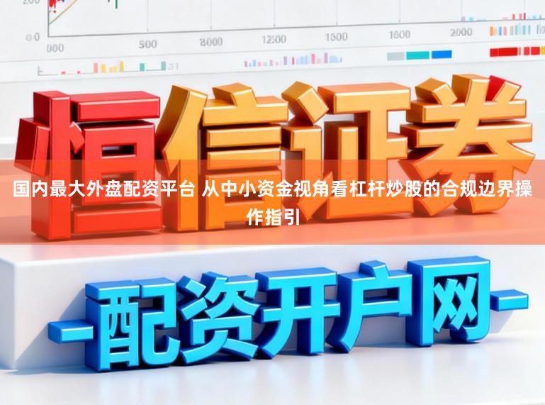 国内最大外盘配资平台 从中小资金视角看杠杆炒股的合规边界操作指引